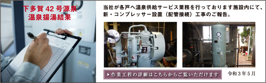 下多賀42号源泉温泉揚湯結果：当社が各戸へ温泉供給サービス業務を行っております施設内にて、新・コンプレッサー設置（配管接続）工事のご報告。（令和3年5月）：▶作業工程の詳細はこちらからご覧いただけます